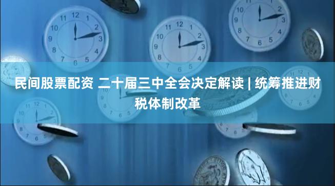 民间股票配资 二十届三中全会决定解读 | 统筹推进财税体制改革