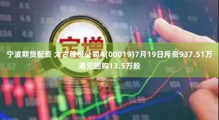 宁波期货配资 太古股份公司A(00019)7月19日斥资937.51万港元回购13.5万股