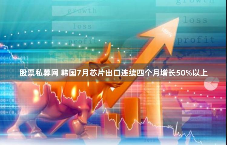 股票私募网 韩国7月芯片出口连续四个月增长50%以上