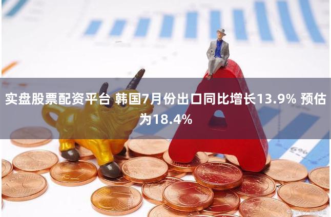 实盘股票配资平台 韩国7月份出口同比增长13.9% 预估为18.4%