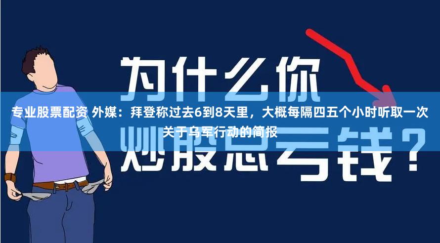 专业股票配资 外媒：拜登称过去6到8天里，大概每隔四五个小时听取一次关于乌军行动的简报