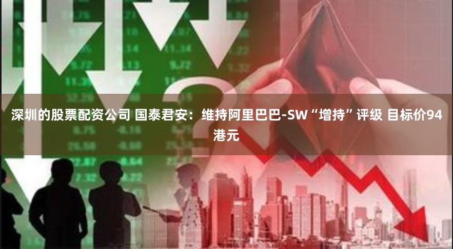 深圳的股票配资公司 国泰君安：维持阿里巴巴-SW“增持”评级 目标价94港元