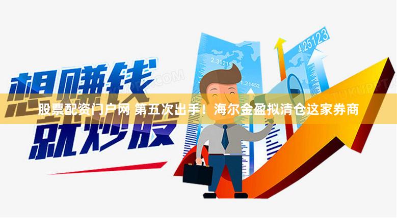 股票配资门户网 第五次出手！海尔金盈拟清仓这家券商