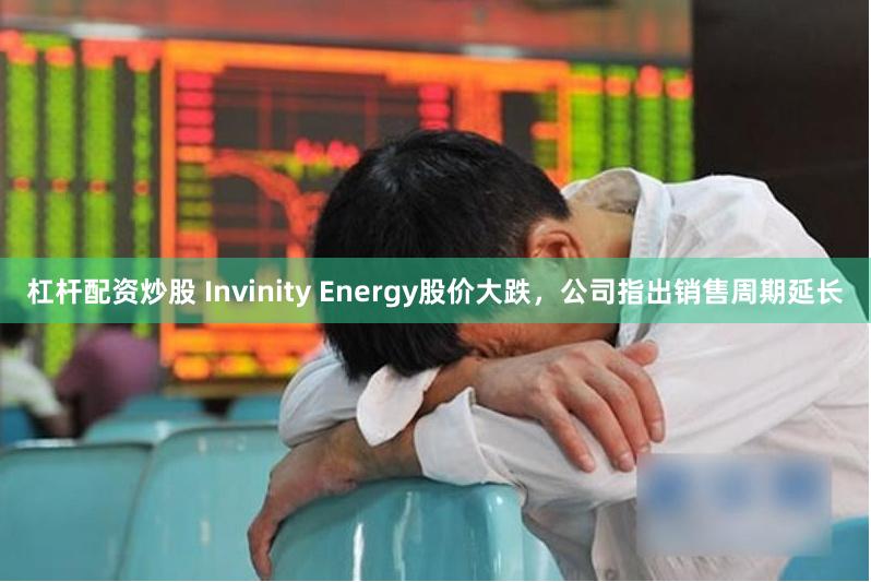 杠杆配资炒股 Invinity Energy股价大跌，公司指出销售周期延长