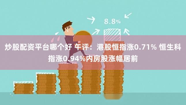 炒股配资平台哪个好 午评：港股恒指涨0.71% 恒生科指涨0.94%内房股涨幅居前