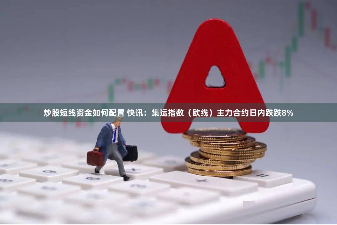 炒股短线资金如何配置 快讯：集运指数（欧线）主力合约日内跌跌8%