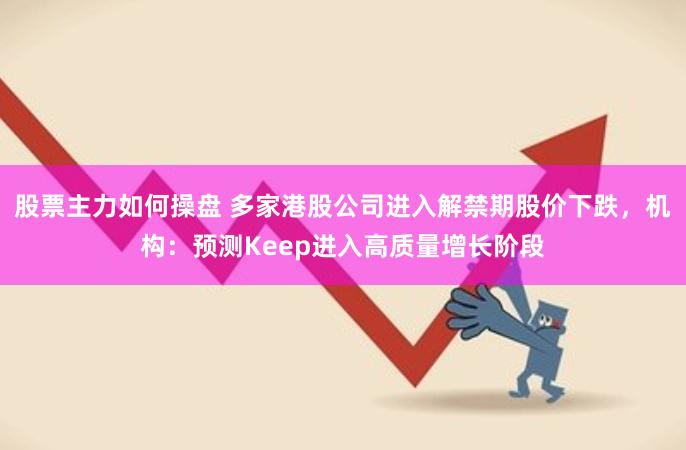 股票主力如何操盘 多家港股公司进入解禁期股价下跌，机构：预测Keep进入高质量增长阶段