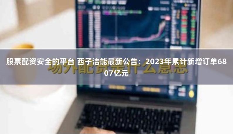 股票配资安全的平台 西子洁能最新公告：2023年累计新增订单6807亿元