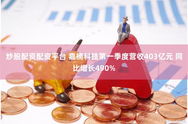 炒股配资配资平台 嘉楠科技第一季度营收403亿元 同比增长490%