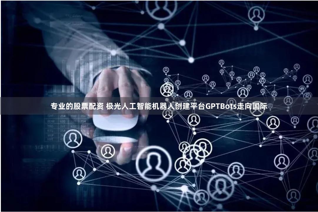 专业的股票配资 极光人工智能机器人创建平台GPTBots走向国际