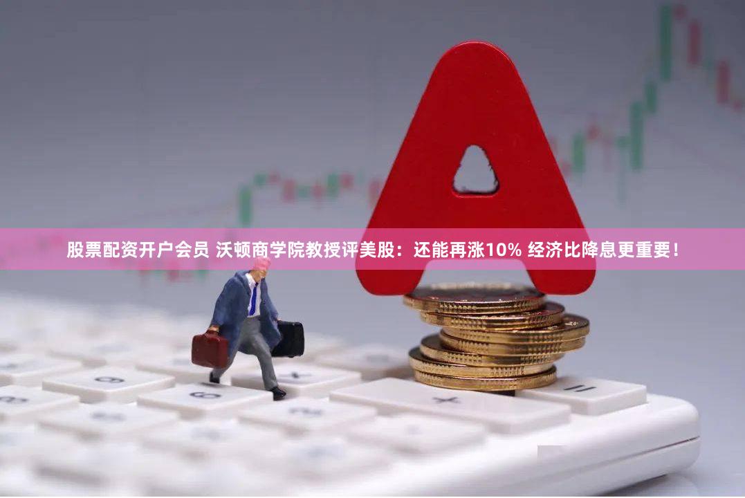 股票配资开户会员 沃顿商学院教授评美股：还能再涨10% 经济比降息更重要！