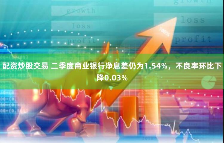 配资炒股交易 二季度商业银行净息差仍为1.54%，不良率环比下降0.03%