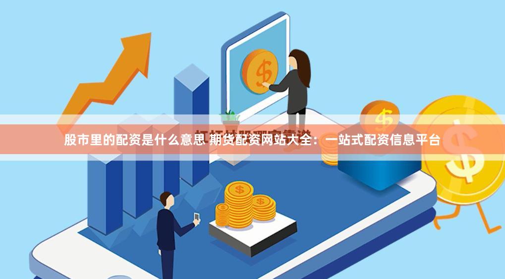 股市里的配资是什么意思 期货配资网站大全：一站式配资信息平台