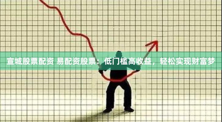 宣城股票配资 易配资股票：低门槛高收益，轻松实现财富梦