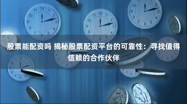 股票能配资吗 揭秘股票配资平台的可靠性：寻找值得信赖的合作伙伴