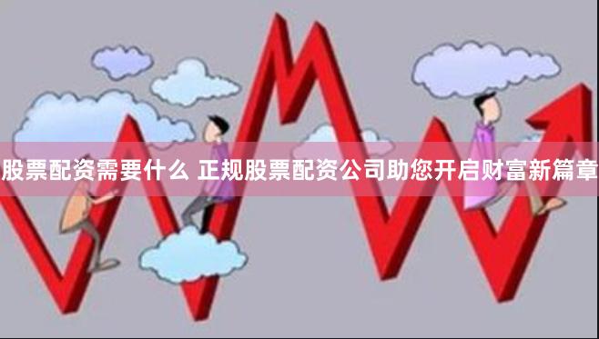 股票配资需要什么 正规股票配资公司助您开启财富新篇章