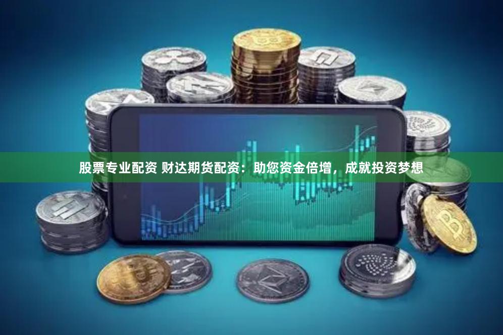 股票专业配资 财达期货配资：助您资金倍增，成就投资梦想