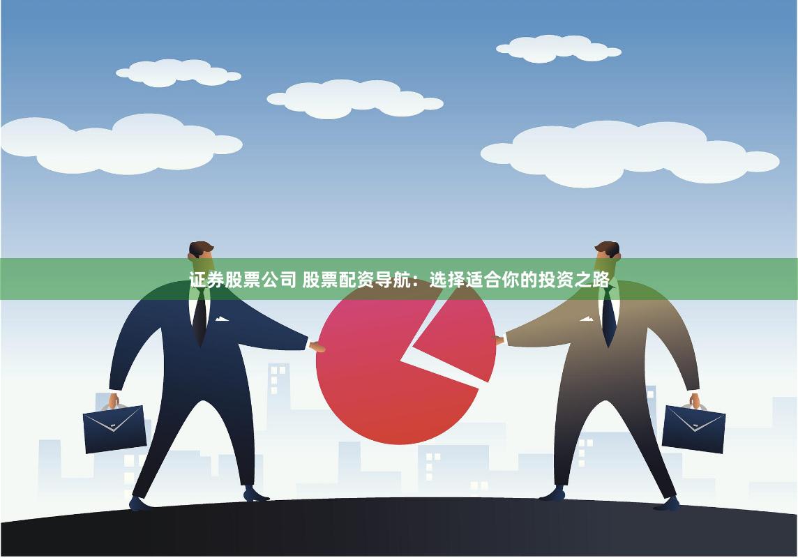 证券股票公司 股票配资导航：选择适合你的投资之路