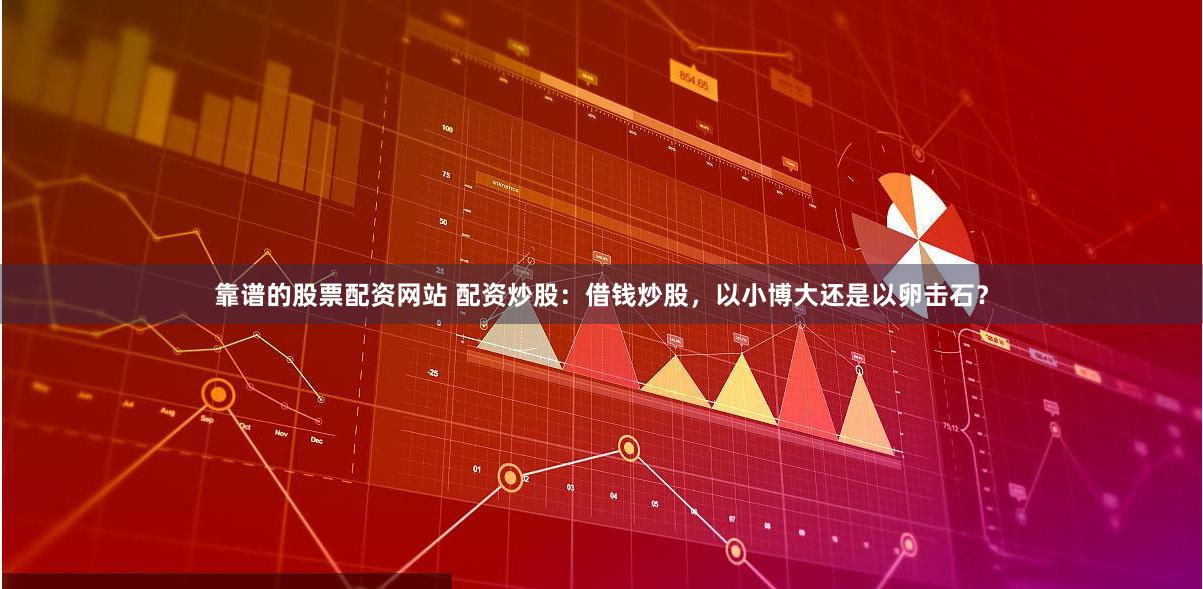 靠谱的股票配资网站 配资炒股：借钱炒股，以小博大还是以卵击石？