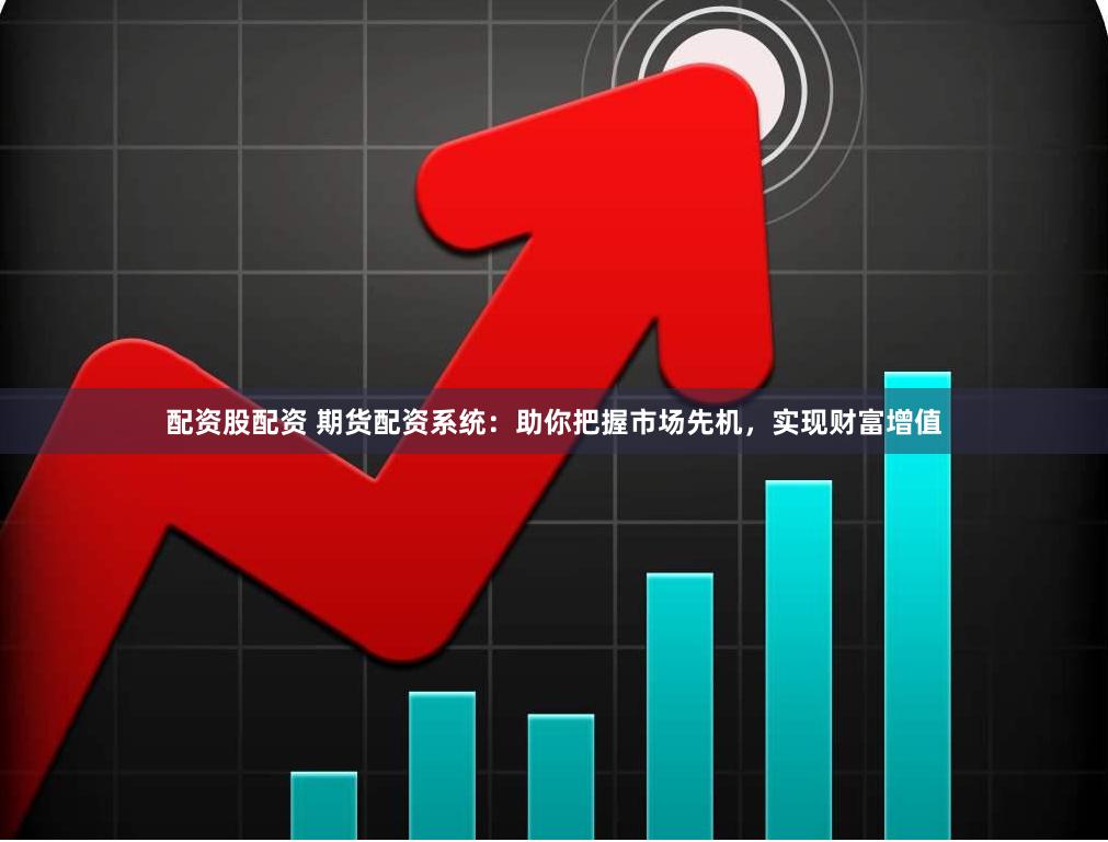 配资股配资 期货配资系统：助你把握市场先机，实现财富增值
