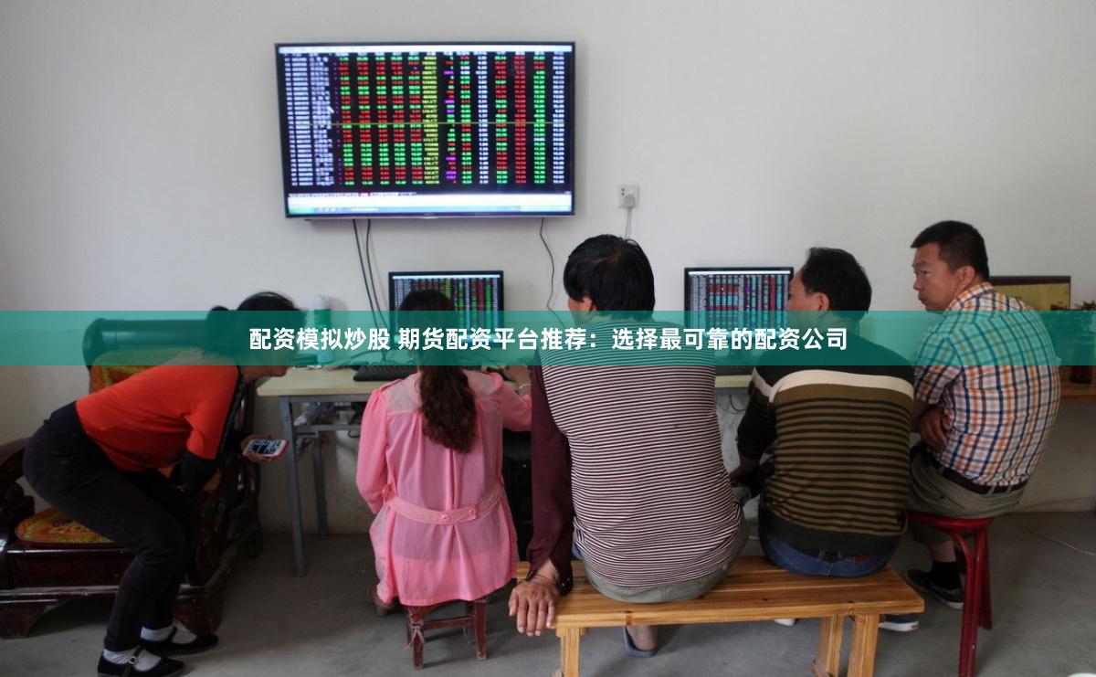 配资模拟炒股 期货配资平台推荐：选择最可靠的配资公司