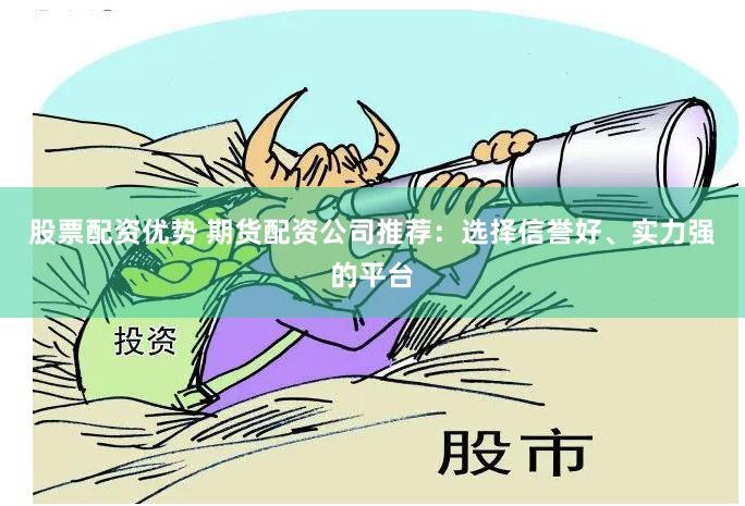 股票配资优势 期货配资公司推荐：选择信誉好、实力强的平台