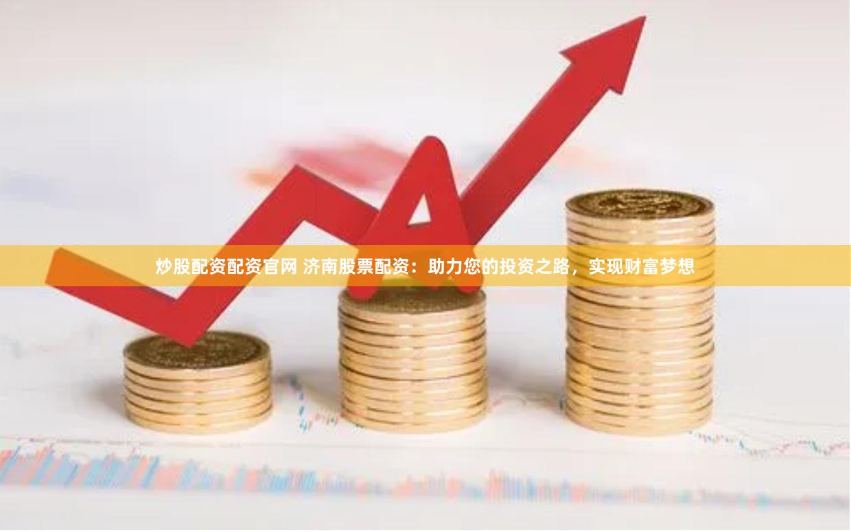 炒股配资配资官网 济南股票配资：助力您的投资之路，实现财富梦想