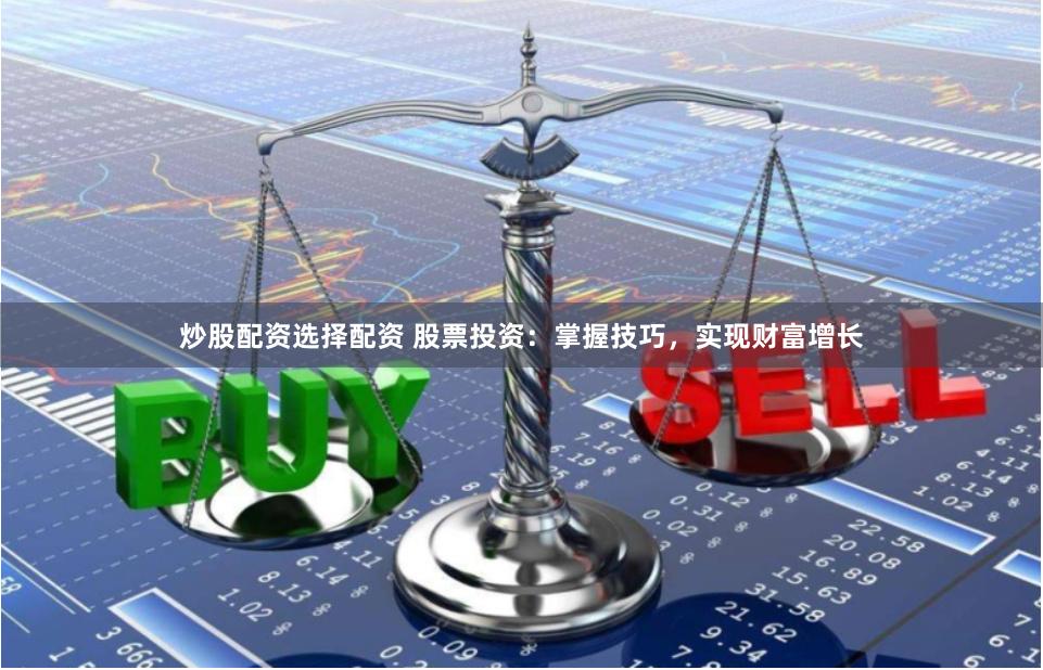 炒股配资选择配资 股票投资：掌握技巧，实现财富增长