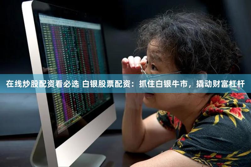 在线炒股配资看必选 白银股票配资：抓住白银牛市，撬动财富杠杆
