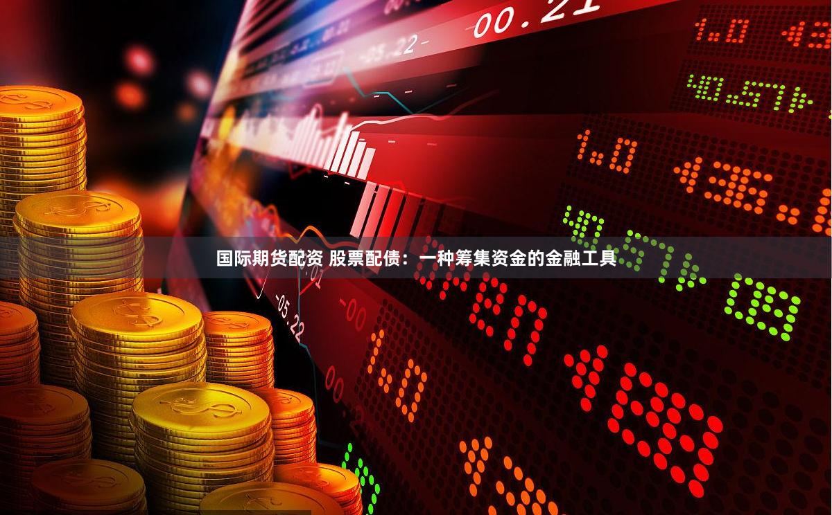 国际期货配资 股票配债：一种筹集资金的金融工具