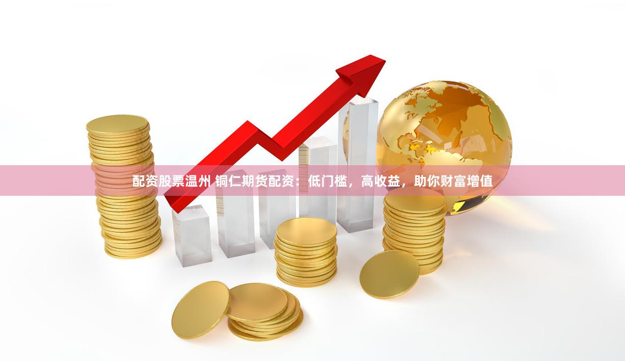 配资股票温州 铜仁期货配资：低门槛，高收益，助你财富增值