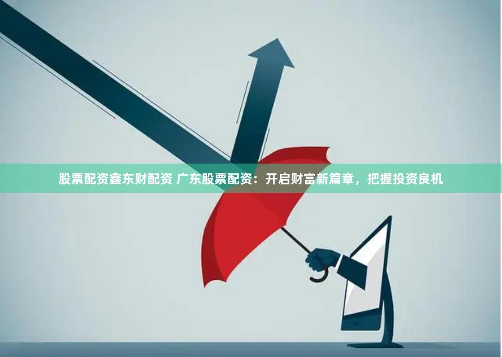 股票配资鑫东财配资 广东股票配资：开启财富新篇章，把握投资良机