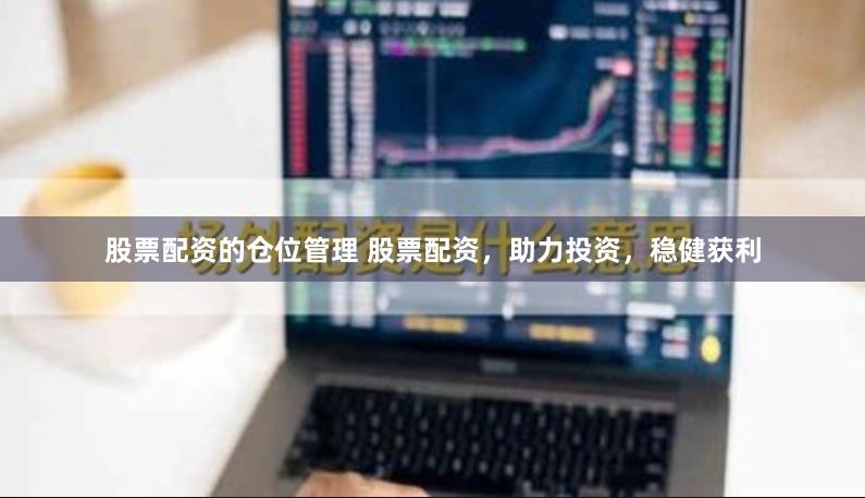 股票配资的仓位管理 股票配资，助力投资，稳健获利