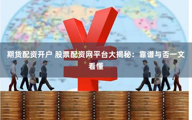 期货配资开户 股票配资网平台大揭秘：靠谱与否一文看懂