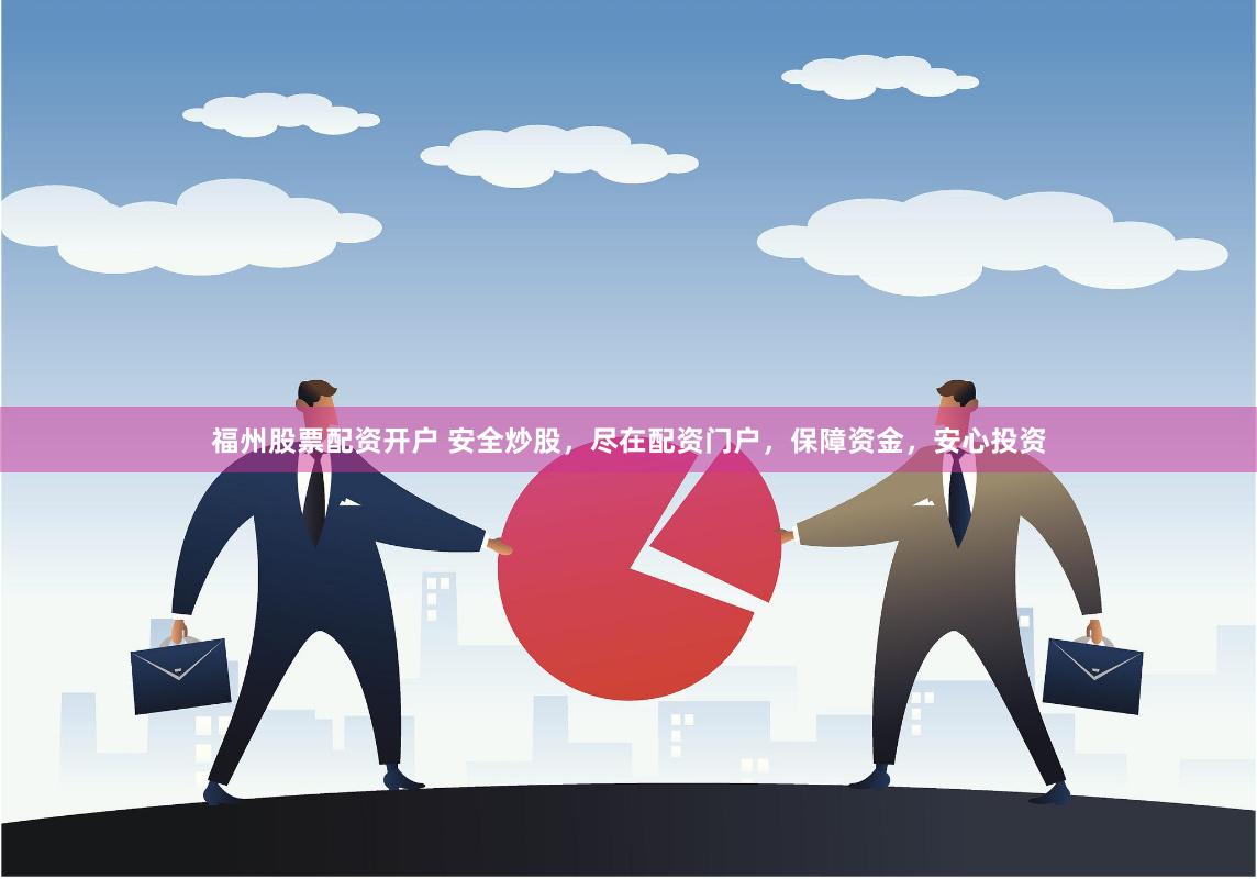 福州股票配资开户 安全炒股，尽在配资门户，保障资金，安心投资