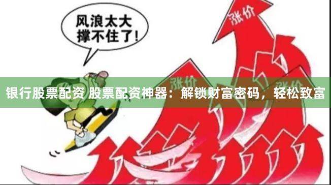 银行股票配资 股票配资神器：解锁财富密码，轻松致富