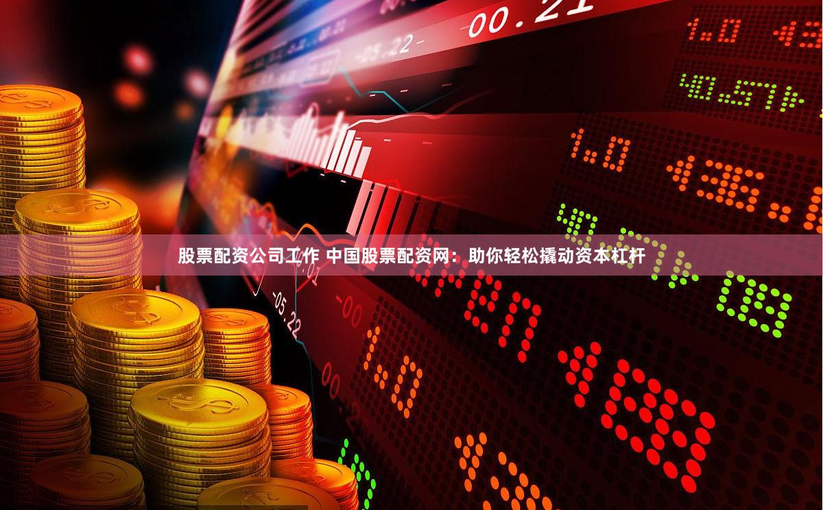 股票配资公司工作 中国股票配资网：助你轻松撬动资本杠杆