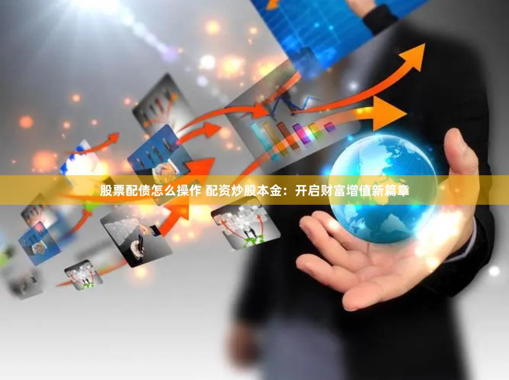 股票配债怎么操作 配资炒股本金：开启财富增值新篇章