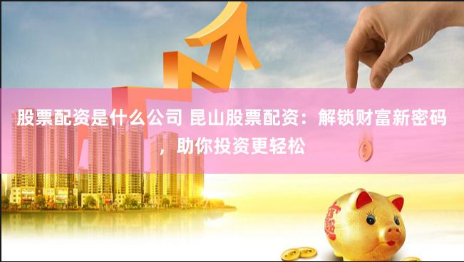 股票配资是什么公司 昆山股票配资：解锁财富新密码，助你投资更轻松