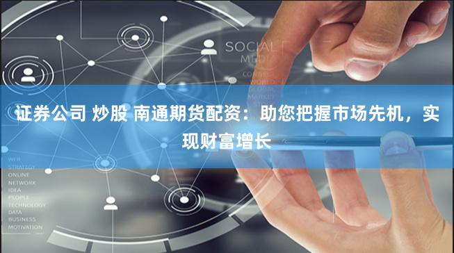 证券公司 炒股 南通期货配资：助您把握市场先机，实现财富增长