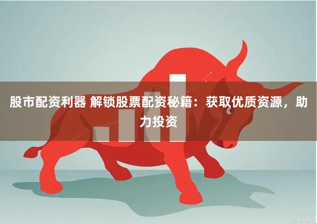 股市配资利器 解锁股票配资秘籍：获取优质资源，助力投资