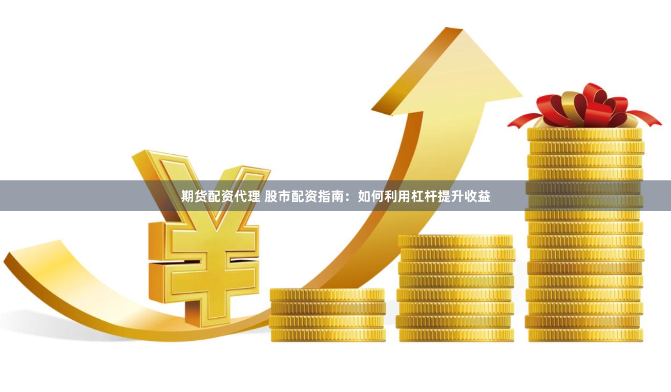 期货配资代理 股市配资指南：如何利用杠杆提升收益