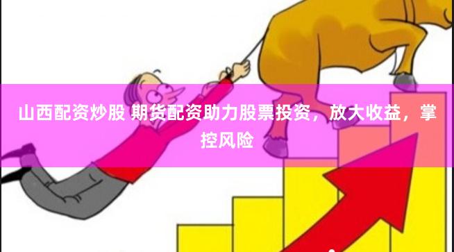 山西配资炒股 期货配资助力股票投资，放大收益，掌控风险