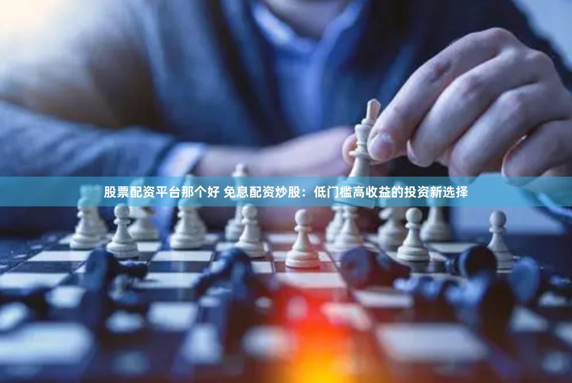 股票配资平台那个好 免息配资炒股：低门槛高收益的投资新选择