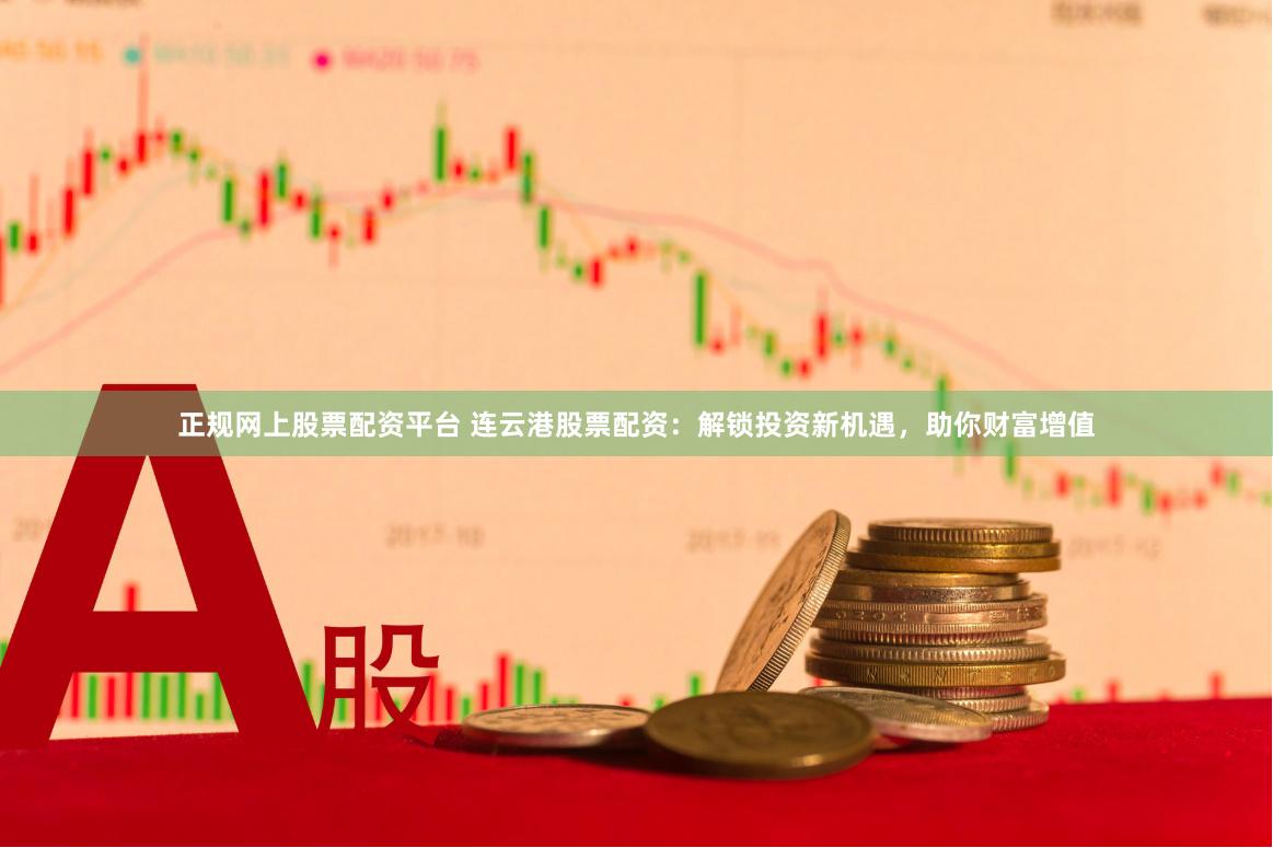正规网上股票配资平台 连云港股票配资：解锁投资新机遇，助你财富增值