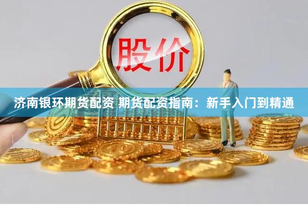 济南银环期货配资 期货配资指南：新手入门到精通