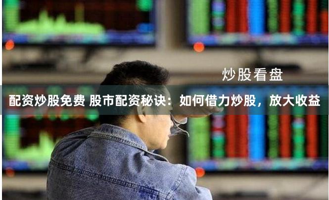 配资炒股免费 股市配资秘诀：如何借力炒股，放大收益