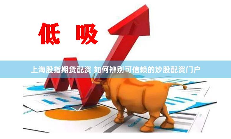 上海股指期货配资 如何辨别可信赖的炒股配资门户