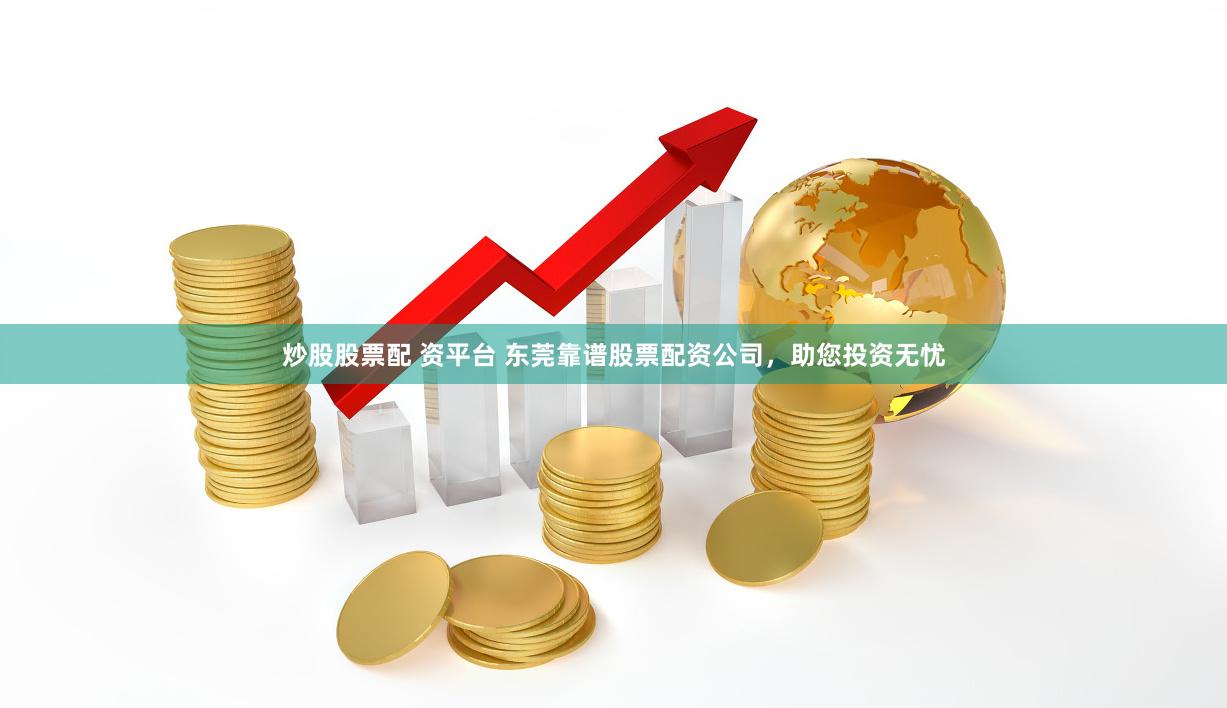 炒股股票配 资平台 东莞靠谱股票配资公司，助您投资无忧
