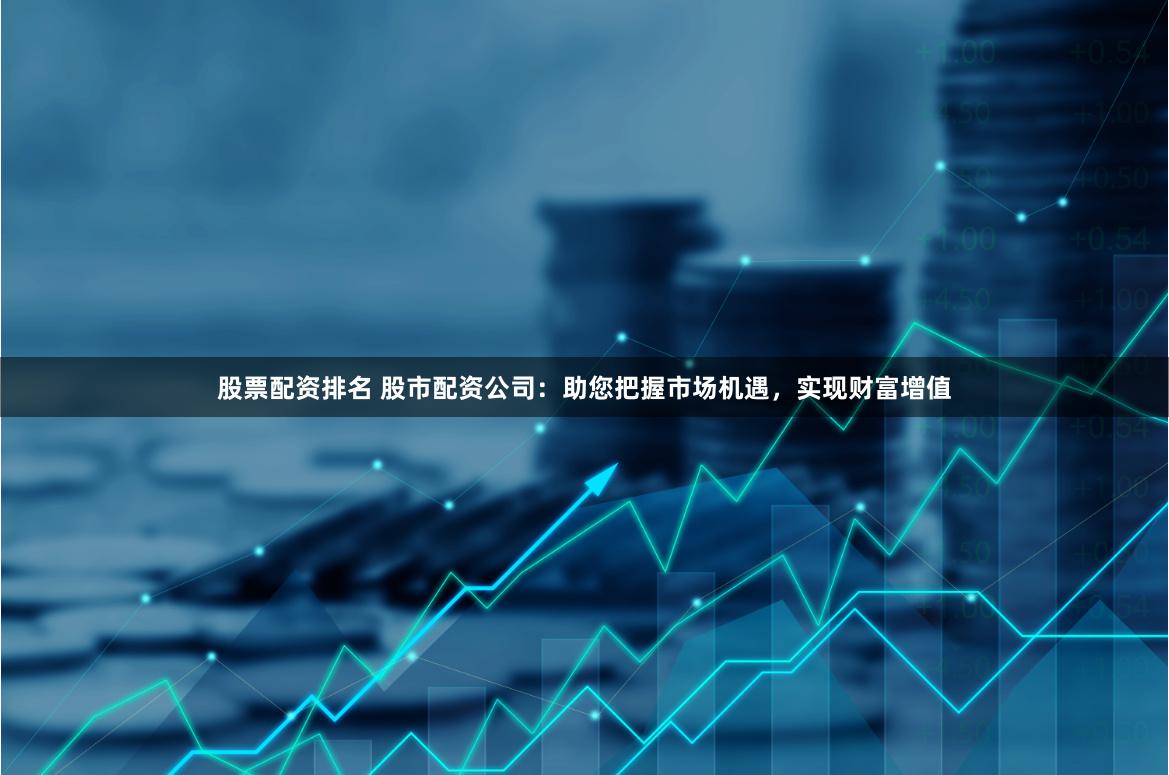 股票配资排名 股市配资公司：助您把握市场机遇，实现财富增值
